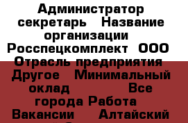 Администратор-секретарь › Название организации ­ Росспецкомплект, ООО › Отрасль предприятия ­ Другое › Минимальный оклад ­ 24 000 - Все города Работа » Вакансии   . Алтайский край,Славгород г.